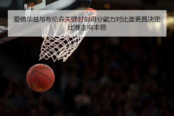爱德华兹与布伦森关键时刻得分能力对比谁更具决定比赛走向本领