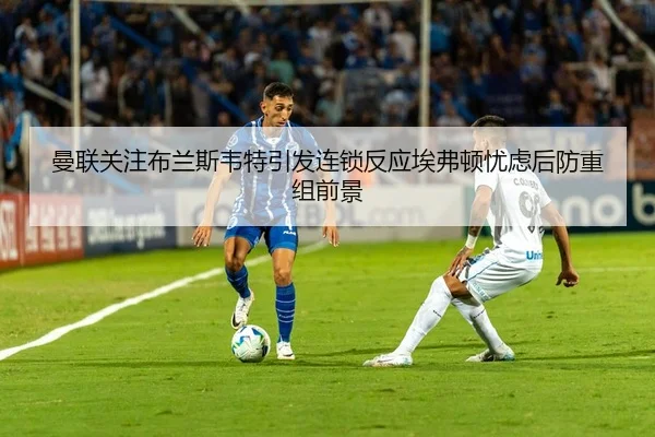 曼联关注布兰斯韦特引发连锁反应埃弗顿忧虑后防重组前景